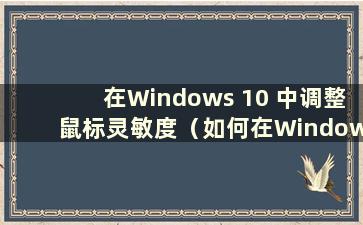 在Windows 10 中调整鼠标灵敏度（如何在Windows 10 中调整鼠标灵敏度）